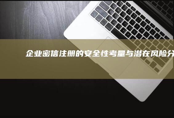 企业密信注册的安全性考量与潜在风险分析